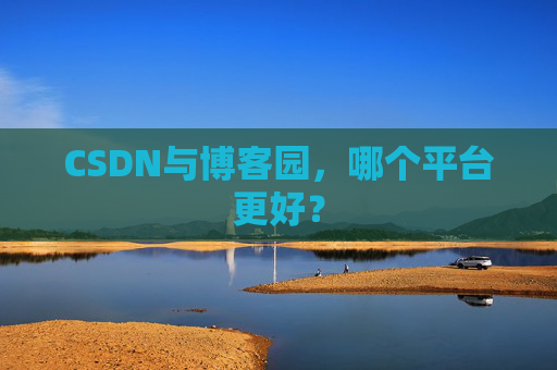 CSDN与博客园，哪个平台更好？