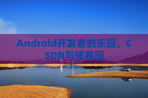 Android开发者的乐园，CSDN与博客园